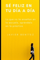 Sé feliz en tu día a día: Lo que no te enseñan en la escuela, apréndelo en la práctica (Spanish Edition) B0C9S7P2CR Book Cover