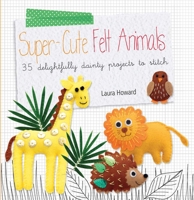 Super-Cute Felt Animals - 35 delightfully dainty, step-by-step projects to create a wonderful menagerie, to keep for yourself, or to give as gifts to your friends 1782490582 Book Cover
