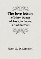 The Love Letters of Mary, Queen of Scots, to James, Earl of Bothwell 1373202920 Book Cover