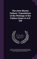 The Ante-Nicene Fathers. Translations of the Writings of the Fathers Down to A.D. 325 1172388105 Book Cover