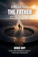 BREAKING THE FATHER CYCLE : HOW MEN REWRITE LEGACY THROUGH PRESENCE 1972714686 Book Cover