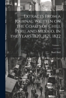 Extracts From a Journal Written on the Coasts of Chili, Peru, and Mexico, in the Years 1820, 1821, 1822; Volume 1 1022200771 Book Cover