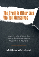 The Truth & Other Lies We Tell Ourselves: Learn How to Choose the Words That Determine the Outcomes in Your Life 1982272848 Book Cover