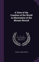 A View of the Creation of the World in Illustration of the Mosaic Record 1357532997 Book Cover