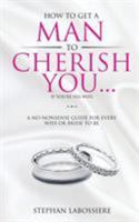 How To Get A Man To Cherish You...If You're His Wife: A no-nonsense guide for every wife or bride-to-be. 0998018910 Book Cover