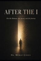 AFTER THE I: On the Human, the Secret, and the Journey B0HD9X2CW4 Book Cover