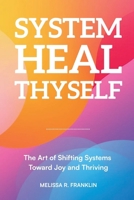 System Heal Thyself: The Art of Shifting Systems Toward Joy and Thriving B0HH3HP54B Book Cover
