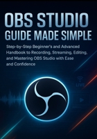 OBS Studio Guide Made Simple: Step-by-Step Beginner’s and Advanced Handbook to Recording, Streaming, Editing, and Mastering OBS Studio with Ease and Confidence B0FQWBFZB2 Book Cover