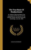 The True Basis Of Readjustment: An Address Delivered Before The Association Of The Alumni Of The Divinity School, Harvard University, Cambridge, June 26, 1894 1278120254 Book Cover