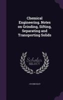 Chemical Engineering. Notes on Grinding, Sifting, Separating and Transporting Solids 1341476200 Book Cover