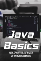 Java Basics: How To Master The Basics Of Java Programming: Guide To Java B09DF24Z73 Book Cover