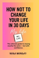 How Not to Change Your Life in 30 Days: The ultimate guide to staying exactly the same — but with confidence. B0FSDBL77H Book Cover