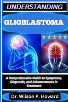 UNDERSTANDING GLIOBLASTOMA: A Comprehensive Guide to Symptoms, Diagnosis, and Advancements in Treatment B0FPLS99G6 Book Cover