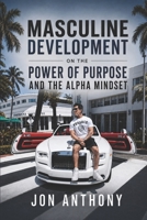 Masculine Development On the Power of Purpose and the Alpha Mindset (Masculine Development by Jon Anthony) B0H9YJQ9N3 Book Cover