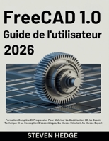FreeCAD 1.0 Guide de l'utilisateur 2026: Formation Complète Et Progressive Pour Maîtriser La Modélisation 3D, Le Dessin Technique Et La Conception ... Débutant Au Niveau Expert (French Edition) B0GFDPTFD6 Book Cover