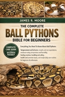 THE COMPLETE BALL PYTHONS BIBLE FOR BEGINNERS: Everything You Need To Know About Ball Pythons: Temperament and behavior, morphs and size ...handling ... care routines for beginners & enthusiasts B0GLGGBTYG Book Cover