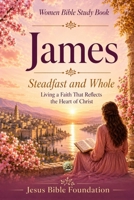 Women Bible Study Book James: Steadfast and Whole: Living a Faith That Reflects the Heart of Christ B0H25Z9KB7 Book Cover