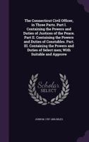 The Connecticut Civil Officer, in Three Parts. Part I. Containing the Powers and Duties of Justices of the Peace. Part II. Containing the Powers and Duties of Constables. Part. III. Containing the Pow 1346660336 Book Cover