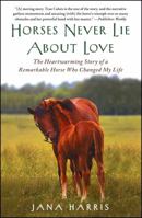 Horses Never Lie About Love: The Heartwarming Story of a Remarkable Horse Who Changed the World Around Her 1451605854 Book Cover