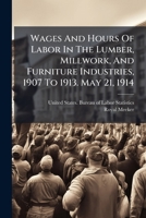 Wages And Hours Of Labor In The Lumber, Millwork, And Furniture Industries, 1907 To 1913. May 21, 1914 1248435354 Book Cover