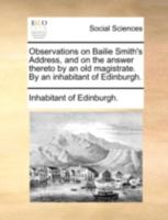 Observations on Bailie Smith's Address, and on the answer thereto by an old magistrate. By an inhabitant of Edinburgh. 1140736086 Book Cover