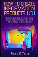 How to Create Information Products 101: Beginners Quick Guide to Creating Video Courses, Audios, and eBooks in Digital Format That Can Make You $10 to 1,000+ Per Sale 1728744687 Book Cover