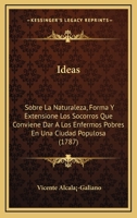 Ideas: Sobre La Naturaleza, Forma Y Extensione Los Socorros Que Conviene Dar A Los Enfermos Pobres En Una Ciudad Populosa (1787) 1166014576 Book Cover