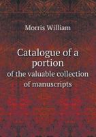 Catalogue of a Portion of the Valuable Collection of Manuscripts, Early Printed Books, &C: Of the Late William Morris, of Kelmscott House, Hammersmith 1340831856 Book Cover
