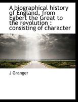 A biographical history of England, from Egbert the Great to the revolution: consisting of character 1140228846 Book Cover