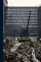Recueil De Cinq Tables, 1. Pour Faciliter Et Abréger Les Calculs Des Formules Relatives Au Mouvement Des Eaux Dans Les Canaux Découverts Et Les Tuyaux ... Employées Pour... 1247337189 Book Cover