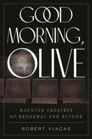 Good Morning, Olive: Haunted Theatres of Broadway and Beyond 1493064533 Book Cover
