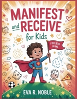 Manifest and Receive for Kids: The Science of Believing in Yourself: Fun Mind Exercises, Confidence Boosters, and Daily Practices to Help You Shine in School and Life B0FN46S2XW Book Cover