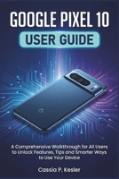Google Pixel 10 User Guide: A Comprehensive Walkthrough for All Users to Unlock Features, Tips and Smarter Ways to Use Your Device B0G64GPZMV Book Cover