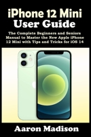 iPhone 12 Mini User Guide: The Complete Beginners and Seniors Manual to Master the New Apple iPhone 12 Mini with Tips and Tricks for iOS 14 B08LK1FCBL Book Cover