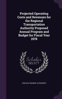 Projected Operating Costs and Revenues for the Regional Transportation Authority Proposed Annual Program and Budget for Fiscal Year 1978 1341531201 Book Cover