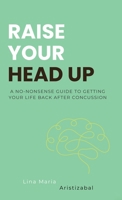 Raise Your Head Up: A No-Nonsense Guide to Getting Your Life Back After Concussion 1836630549 Book Cover