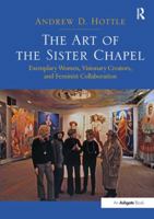 The Art of the Sister Chapel: Exemplary Women, Visionary Creators, and Feminist Collaboration 1472421396 Book Cover