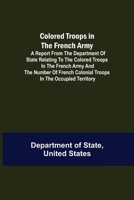 Colored Troops In The French Army: A Report From The Department Of State Relating To The Colored Troops In The French Army And The Number Of French Colonial Troops In The Occupied Territory 9355751508 Book Cover