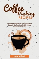 Coffee Making Recipes: Brewing Perfection: A Comprehensive Guide to Crafting Irresistible Coffee Creations at Home B0CQTTXB6B Book Cover