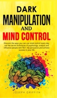 Dark Manipulation and Mind Control: Discover ways you can use Mind Control every day, use the Secret Techniques of Psychology, Analyze and Influence ... Persuasion, and Achieve Success in your Life 1446780929 Book Cover