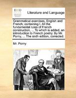Grammatical exercises, English and French; containing I. All the fundamental rules of French construction, ... To which is added, an introduction to ... Mr. Porny, ... The fourth edition, corrected. 1170030556 Book Cover