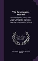 The Supervisor's Manual: Containing The Laws Relating To The Powers And Duties Of Supervisors, Both In Their Individual And Collective Capaciti 1346590915 Book Cover