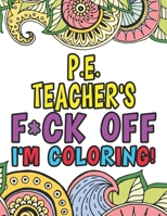 P.E. Teacher's Fuck Off I'm Coloring: Coloring Books For Physical Education & Sports Teachers 1674243146 Book Cover