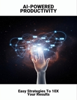 AI-Powered Productivity: Easy Strategies To 10X Your Results B0FQHTPJKT Book Cover