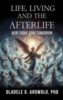 Life, Living and the Afterlife: Here Today, Gone Tomorrow B0GHC471R6 Book Cover