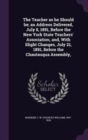 The Teacher as He Should Be; An Address Delivered, July 8, 1891, Before the New York State Teachers' Association, And, with Slight Changes, July 21, 1891, Before the Chautauqua Assembly, 1347390928 Book Cover