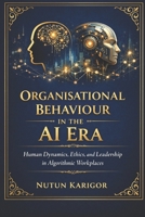 Organisational Behaviour in the AI Era: Human Dynamics, Ethics, and Leadership in Algorithmic Workplaces B0FWKN9SD3 Book Cover