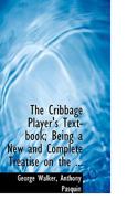 The Cribbage Player's Text-book; Being a New and Complete Treatise on the ... 1015492452 Book Cover