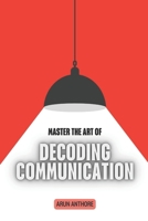 Master the Art of Decoding Communication: Understanding Hidden Meanings in Everyday Conversations | Decoding Offline and Online Communication | The Psychology Behind Words, Tone, and Gestures B0H2MSBZ4M Book Cover