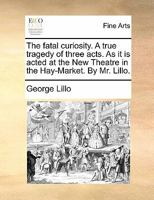 The fatal curiosity. A true tragedy of three acts. As it is acted at the New Theatre in the Hay-Market. By Mr. Lillo. 1170857299 Book Cover